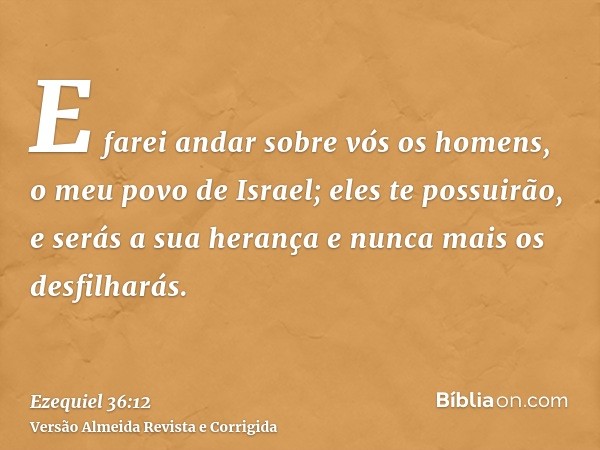 E farei andar sobre vós os homens, o meu povo de Israel; eles te possuirão, e serás a sua herança e nunca mais os desfilharás.