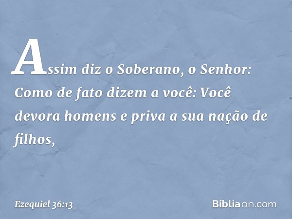 "Assim diz o Soberano, o Senhor: Como de fato dizem a você: 'Você devora homens e priva a sua nação de filhos', -- Ezequiel 36:13