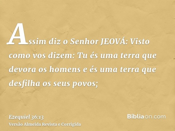 Assim diz o Senhor JEOVÁ: Visto como vos dizem: Tu és uma terra que devora os homens e és uma terra que desfilha os seus povos;
