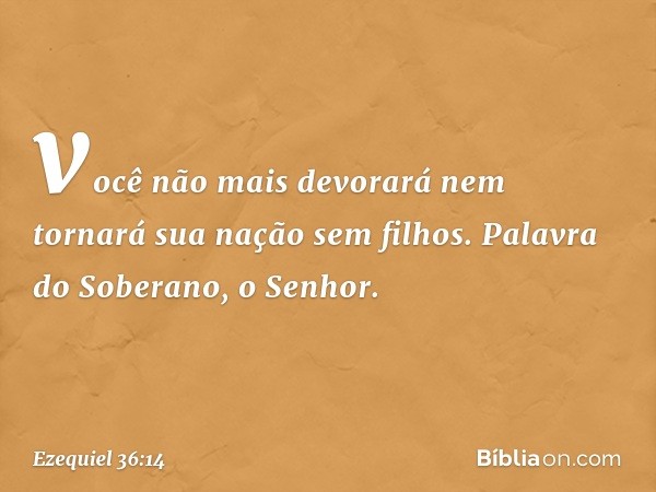 você não mais devorará nem tornará sua nação sem filhos. Palavra do Soberano, o Senhor. -- Ezequiel 36:14