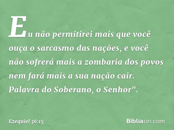 Eu não permitirei mais que você ouça o sarcasmo das nações, e você não sofrerá mais a zombaria dos povos nem fará mais a sua nação cair. Palavra do Soberano, o 