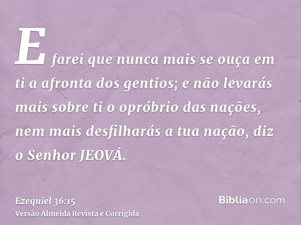 E farei que nunca mais se ouça em ti a afronta dos gentios; e não levarás mais sobre ti o opróbrio das nações, nem mais desfilharás a tua nação, diz o Senhor JE