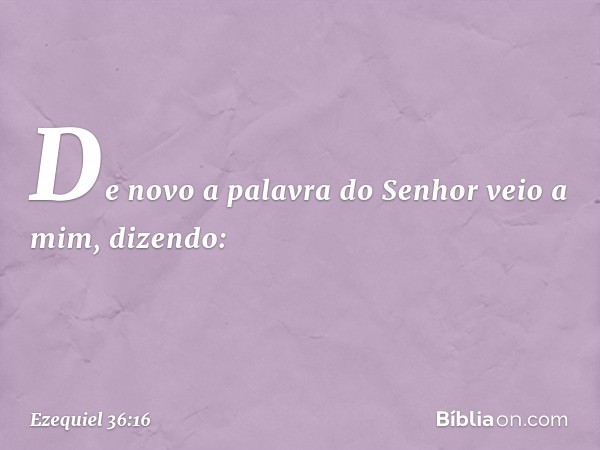 De novo a palavra do Senhor veio a mim, dizendo: -- Ezequiel 36:16