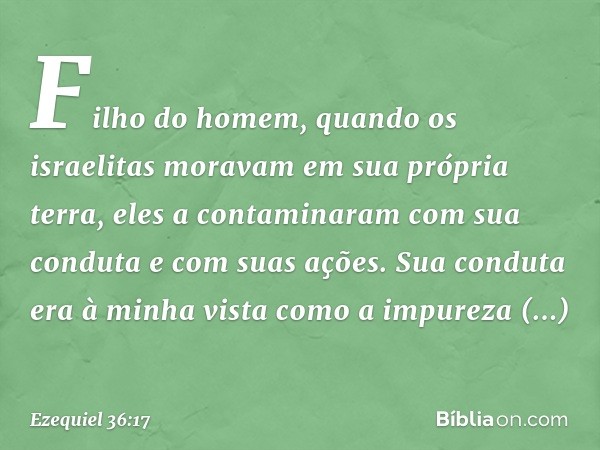 "Filho do homem, quando os israelitas moravam em sua própria terra, eles a contaminaram com sua conduta e com suas a­ções. Sua conduta era à minha vista como a 