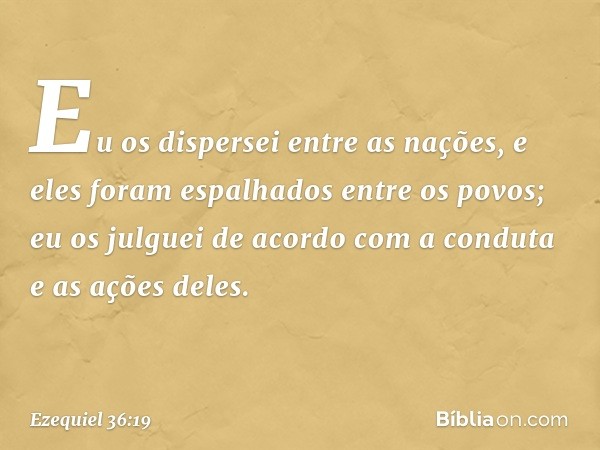 Eu os dispersei entre as nações, e eles foram espalhados entre os povos; eu os julguei de acordo com a conduta e as ações deles. -- Ezequiel 36:19