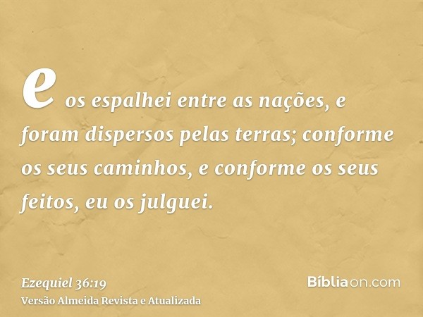 e os espalhei entre as nações, e foram dispersos pelas terras; conforme os seus caminhos, e conforme os seus feitos, eu os julguei.