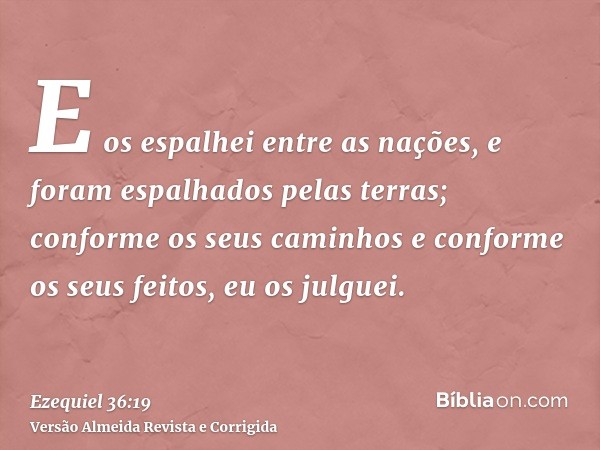 E os espalhei entre as nações, e foram espalhados pelas terras; conforme os seus caminhos e conforme os seus feitos, eu os julguei.
