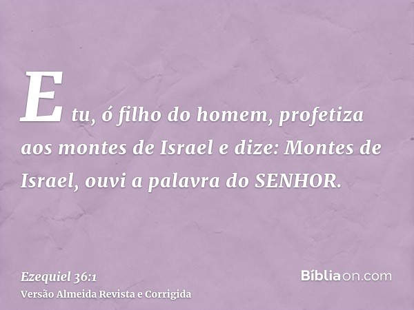 E tu, ó filho do homem, profetiza aos montes de Israel e dize: Montes de Israel, ouvi a palavra do SENHOR.