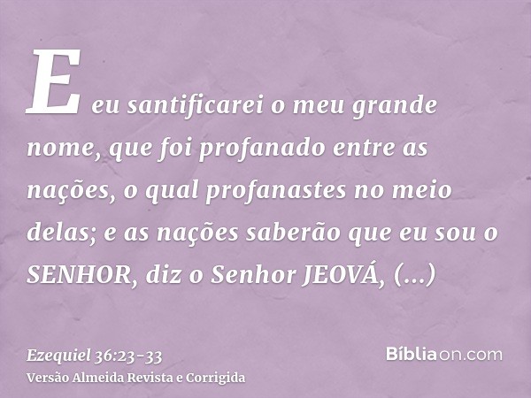 E eu santificarei o meu grande nome, que foi profanado entre as nações, o qual profanastes no meio delas; e as nações saberão que eu sou o SENHOR, diz o Senhor 