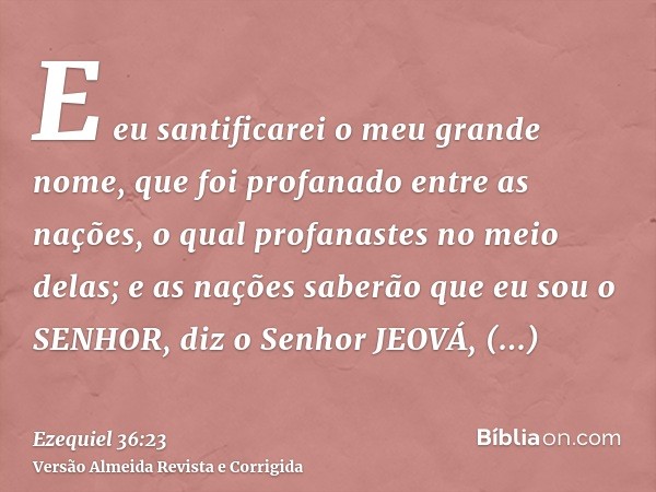 E eu santificarei o meu grande nome, que foi profanado entre as nações, o qual profanastes no meio delas; e as nações saberão que eu sou o SENHOR, diz o Senhor 