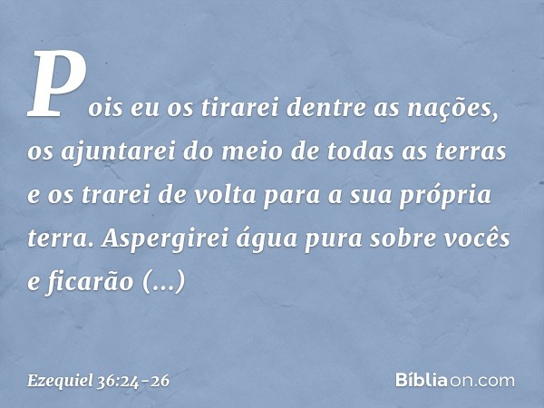 "Pois eu os tirarei dentre as nações, os ajuntarei do meio de todas as terras e os trarei de volta para a sua própria terra. Aspergirei água pura sobre vocês e 