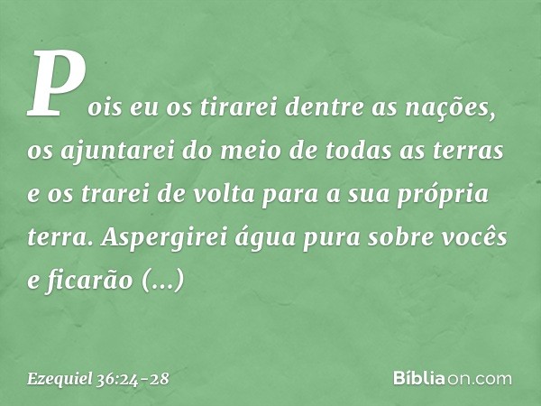 "Pois eu os tirarei dentre as nações, os ajuntarei do meio de todas as terras e os trarei de volta para a sua própria terra. Aspergirei água pura sobre vocês e 