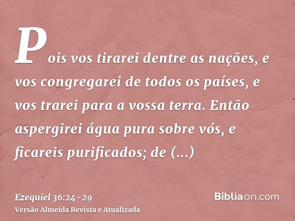 Pois vos tirarei dentre as nações, e vos congregarei de todos os países, e vos trarei para a vossa terra.Então aspergirei água pura sobre vós, e ficareis purifi