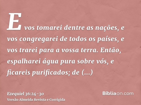 E vos tomarei dentre as nações, e vos congregarei de todos os países, e vos trarei para a vossa terra.Então, espalharei água pura sobre vós, e ficareis purifica