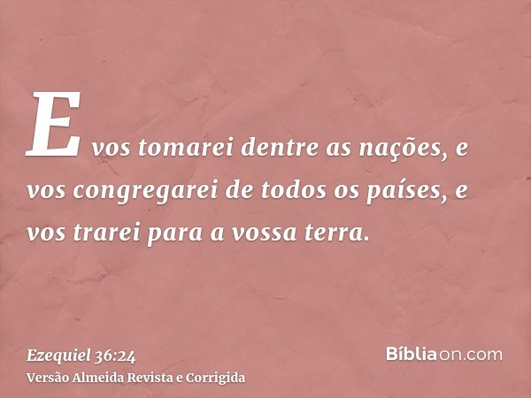 E vos tomarei dentre as nações, e vos congregarei de todos os países, e vos trarei para a vossa terra.