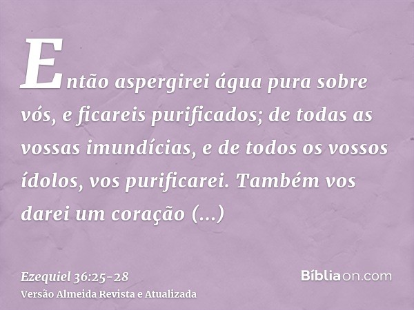 Então aspergirei água pura sobre vós, e ficareis purificados; de todas as vossas imundícias, e de todos os vossos ídolos, vos purificarei.Também vos darei um co