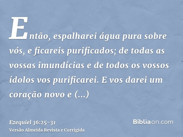 Então, espalharei água pura sobre vós, e ficareis purificados; de todas as vossas imundícias e de todos os vossos ídolos vos purificarei.E vos darei um coração 