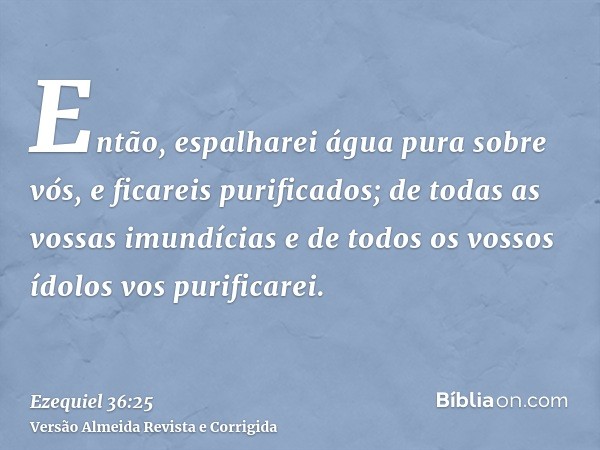 Então, espalharei água pura sobre vós, e ficareis purificados; de todas as vossas imundícias e de todos os vossos ídolos vos purificarei.