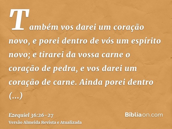 Também vos darei um coração novo, e porei dentro de vós um espírito novo; e tirarei da vossa carne o coração de pedra, e vos darei um coração de carne.Ainda por