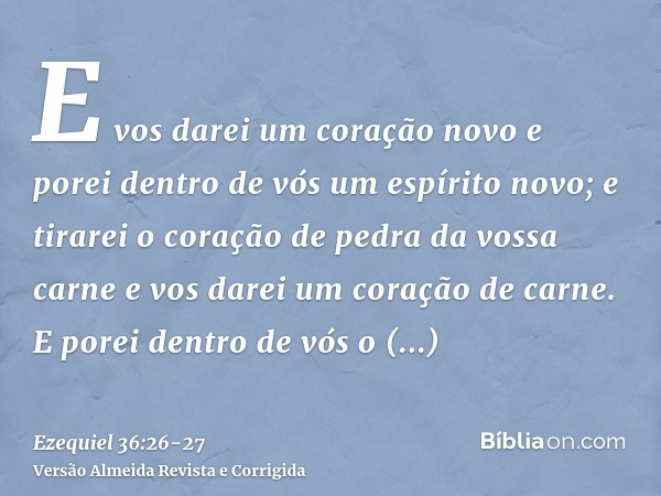 E vos darei um coração novo e porei dentro de vós um espírito novo; e tirarei o coração de pedra da vossa carne e vos darei um coração de carne.E porei dentro d