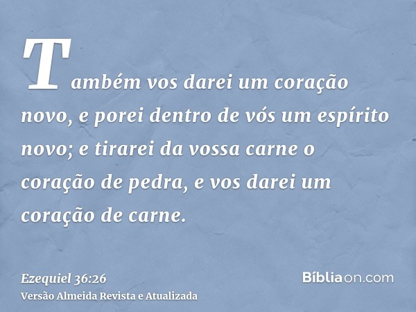 Também vos darei um coração novo, e porei dentro de vós um espírito novo; e tirarei da vossa carne o coração de pedra, e vos darei um coração de carne.