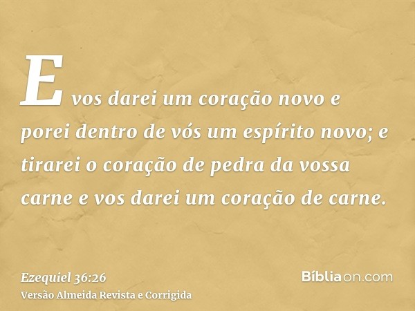 E vos darei um coração novo e porei dentro de vós um espírito novo; e tirarei o coração de pedra da vossa carne e vos darei um coração de carne.