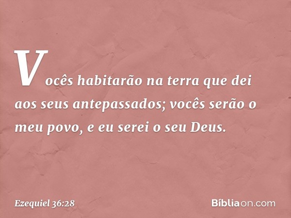 Vocês habitarão na terra que dei aos seus antepassados; vocês serão o meu povo, e eu serei o seu Deus. -- Ezequiel 36:28