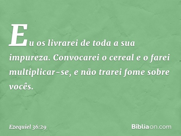 Eu os livrarei de toda a sua impureza. Con­vocarei o cereal e o farei multiplicar-se, e não trarei fome sobre vocês. -- Ezequiel 36:29