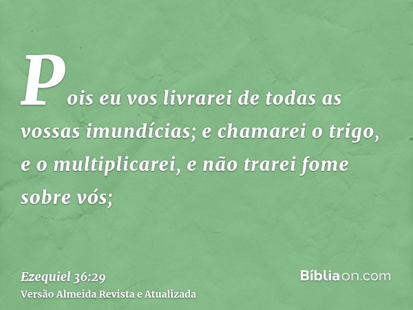 Pois eu vos livrarei de todas as vossas imundícias; e chamarei o trigo, e o multiplicarei, e não trarei fome sobre vós;