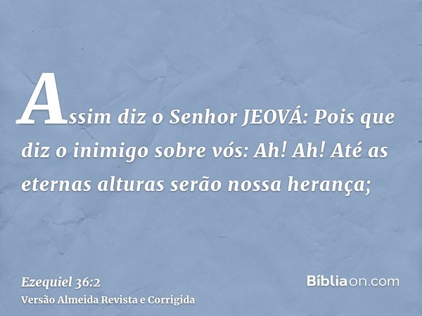 Assim diz o Senhor JEOVÁ: Pois que diz o inimigo sobre vós: Ah! Ah! Até as eternas alturas serão nossa herança;