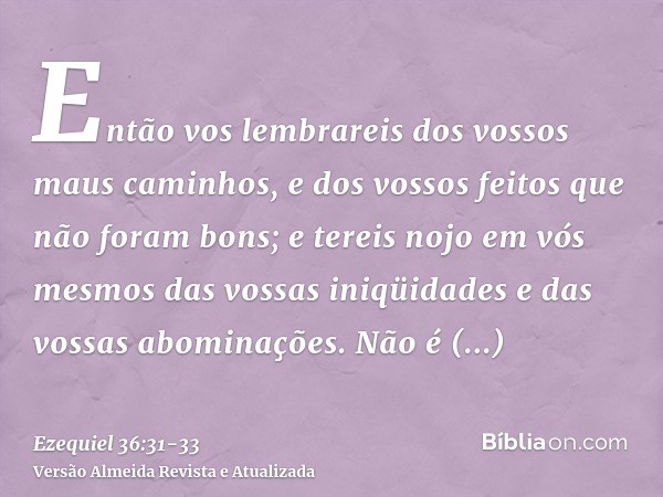 Então vos lembrareis dos vossos maus caminhos, e dos vossos feitos que não foram bons; e tereis nojo em vós mesmos das vossas iniqüidades e das vossas abominaçõ