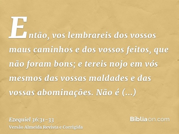 Então, vos lembrareis dos vossos maus caminhos e dos vossos feitos, que não foram bons; e tereis nojo em vós mesmos das vossas maldades e das vossas abominações