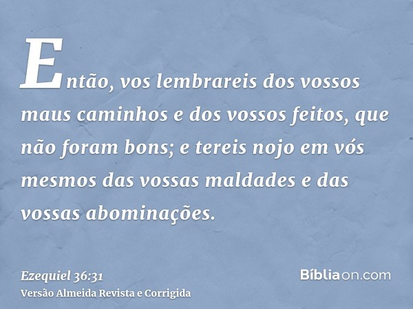 Então, vos lembrareis dos vossos maus caminhos e dos vossos feitos, que não foram bons; e tereis nojo em vós mesmos das vossas maldades e das vossas abominações