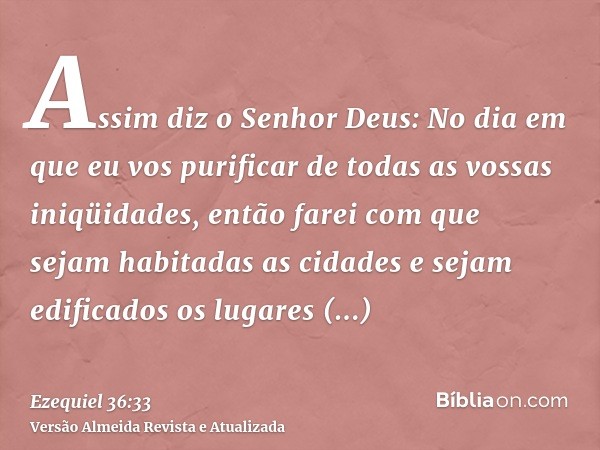 Assim diz o Senhor Deus: No dia em que eu vos purificar de todas as vossas iniqüidades, então farei com que sejam habitadas as cidades e sejam edificados os lug