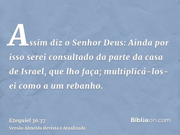 Assim diz o Senhor Deus: Ainda por isso serei consultado da parte da casa de Israel, que lho faça; multiplicá-los-ei como a um rebanho.