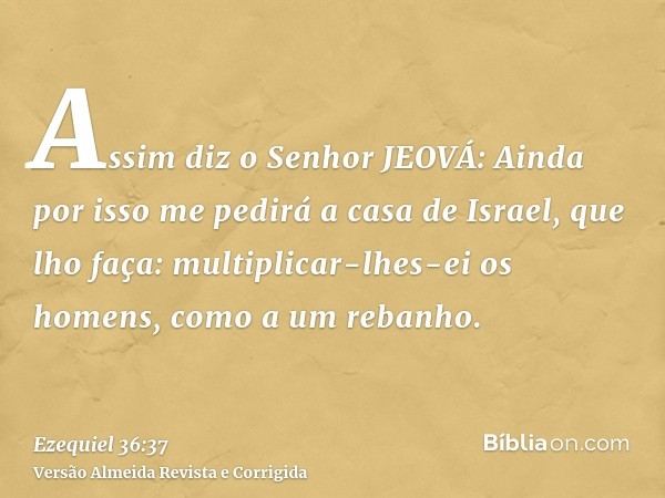 Assim diz o Senhor JEOVÁ: Ainda por isso me pedirá a casa de Israel, que lho faça: multiplicar-lhes-ei os homens, como a um rebanho.