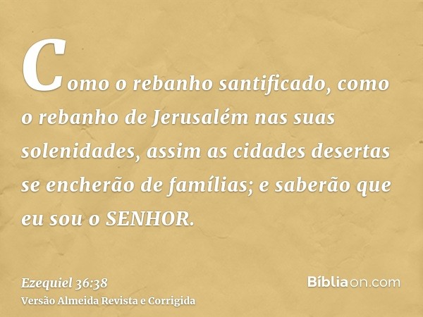 Como o rebanho santificado, como o rebanho de Jerusalém nas suas solenidades, assim as cidades desertas se encherão de famílias; e saberão que eu sou o SENHOR.