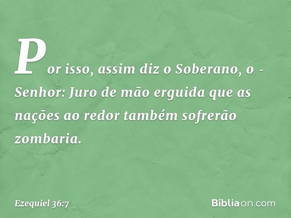 Por isso, assim diz o Soberano, o ­Senhor: Juro de mão erguida que as nações ao redor também sofrerão zombaria. -- Ezequiel 36:7