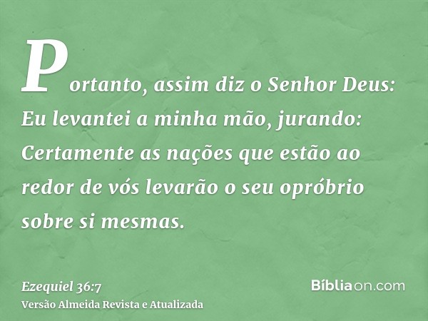 Portanto, assim diz o Senhor Deus: Eu levantei a minha mão, jurando: Certamente as nações que estão ao redor de vós levarão o seu opróbrio sobre si mesmas.