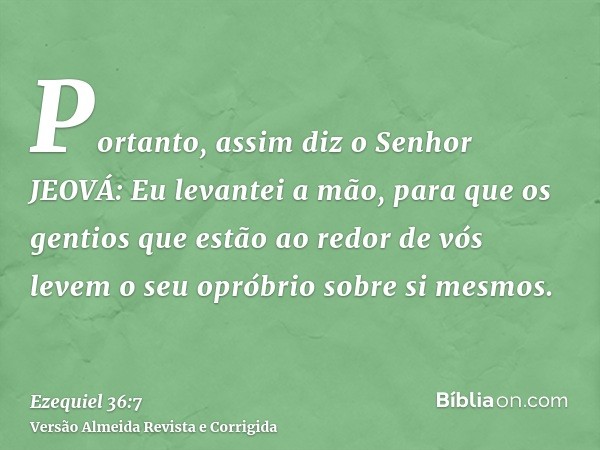 Portanto, assim diz o Senhor JEOVÁ: Eu levantei a mão, para que os gentios que estão ao redor de vós levem o seu opróbrio sobre si mesmos.