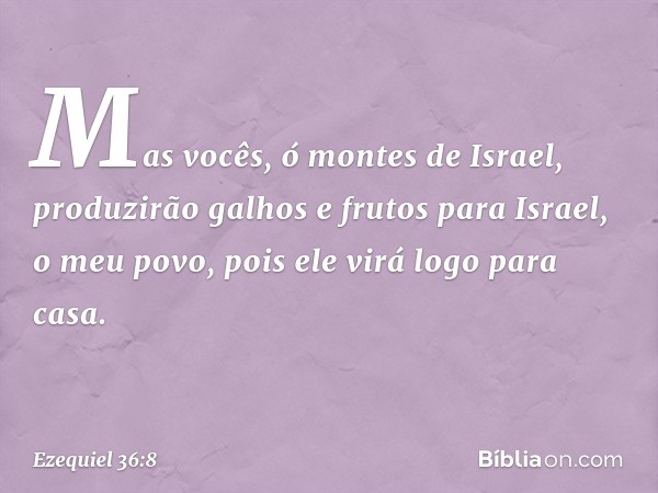 "Mas vocês, ó montes de Israel, produzirão galhos e frutos para Israel, o meu povo, pois ele virá logo para casa. -- Ezequiel 36:8