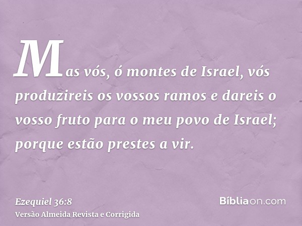 Mas vós, ó montes de Israel, vós produzireis os vossos ramos e dareis o vosso fruto para o meu povo de Israel; porque estão prestes a vir.