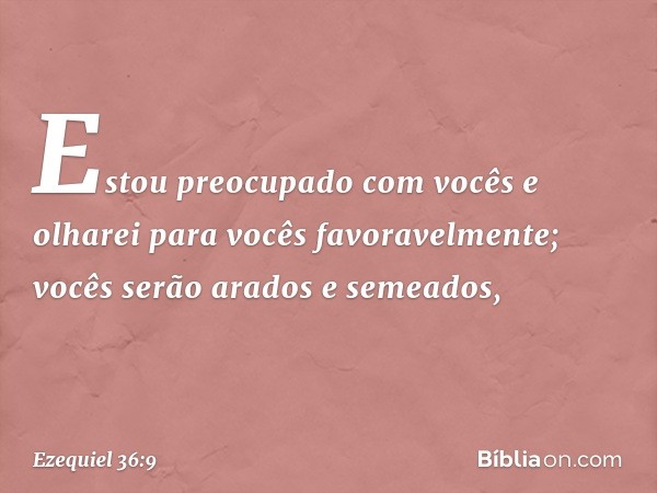 Estou preocupado com vocês e olharei para vocês favoravelmente; vocês serão arados e semeados, -- Ezequiel 36:9