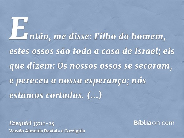 Então, me disse: Filho do homem, estes ossos são toda a casa de Israel; eis que dizem: Os nossos ossos se secaram, e pereceu a nossa esperança; nós estamos cort