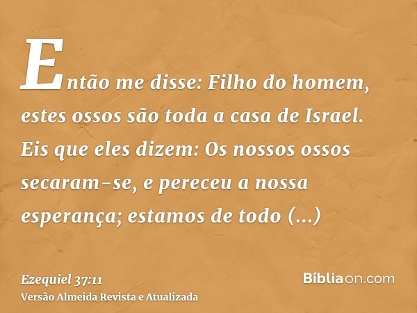 Então me disse: Filho do homem, estes ossos são toda a casa de Israel. Eis que eles dizem: Os nossos ossos secaram-se, e pereceu a nossa esperança; estamos de t