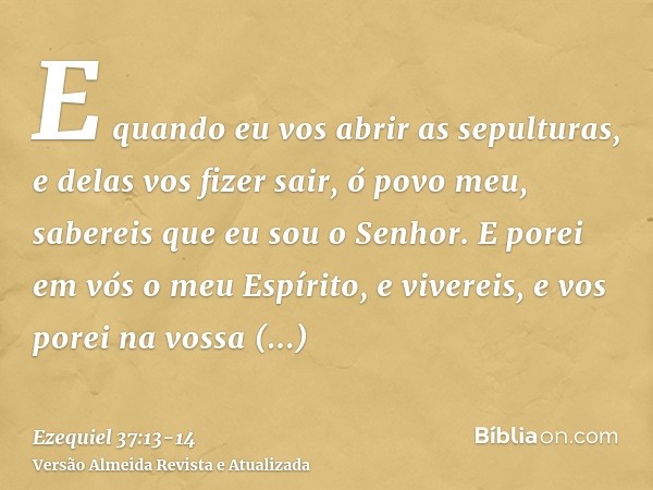 E quando eu vos abrir as sepulturas, e delas vos fizer sair, ó povo meu, sabereis que eu sou o Senhor.E porei em vós o meu Espírito, e vivereis, e vos porei na 