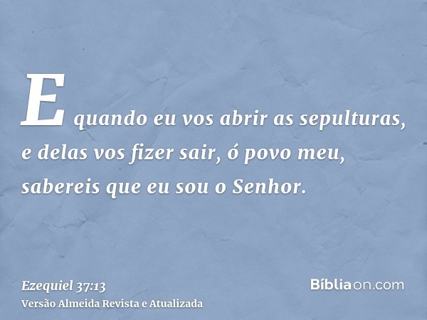 E quando eu vos abrir as sepulturas, e delas vos fizer sair, ó povo meu, sabereis que eu sou o Senhor.