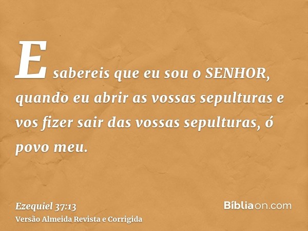 E sabereis que eu sou o SENHOR, quando eu abrir as vossas sepulturas e vos fizer sair das vossas sepulturas, ó povo meu.