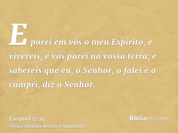 E porei em vós o meu Espírito, e vivereis, e vos porei na vossa terra; e sabereis que eu, o Senhor, o falei e o cumpri, diz o Senhor.