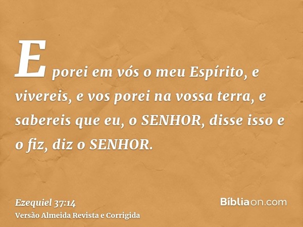E porei em vós o meu Espírito, e vivereis, e vos porei na vossa terra, e sabereis que eu, o SENHOR, disse isso e o fiz, diz o SENHOR.